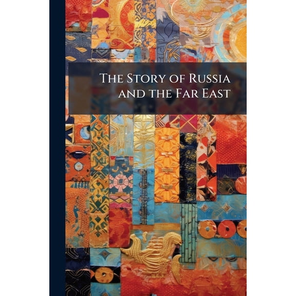 The Story of Russia and the Far East : Being a Series of Papers Contributed to the "Shanghai Mercury" During the Latter Part of the Year 1899, With Five [I.E. Six] Additional Chapters Added in October, 1902. With a Table of Chronology and a Map (Paperback)