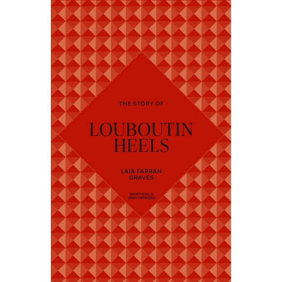 Story of Fashion The Story of Louboutin Heels: Timeless. Elegant. Iconic., (Hardcover)