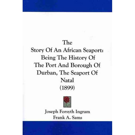 Story of an African Seaport : Being the History of the Port and Borough of Durban, the Seaport of Natal
