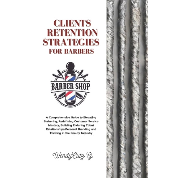 Strands of Wisdom: Haircare Guidebook: Client Retention Strategies for Barbers: A Comprehensive Guide to Elevating Barbering, Redefining Customer Service Mastery, Building Enduring Client Relationship