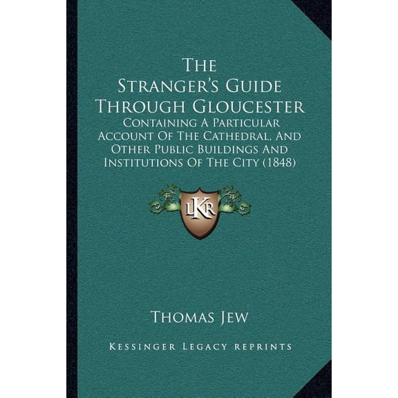 The Stranger's Guide Through Gloucester : Containing A Particular Account Of The Cathedral, And Other Public Buildings And Institutions Of The City (1848) (Paperback)
