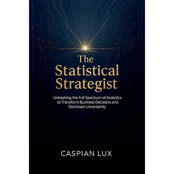 Strategic Advantage The Statistical Strategist: Unleashing the Full Spectrum of Analytics to Transform Business Decisions and Dominate Uncer, Book 1, (Paperback)