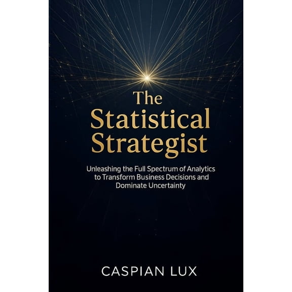 Strategic Advantage The Statistical Strategist: Unleashing the Full Spectrum of Analytics to Transform Business Decisions and Dominate Uncer, (Paperback)