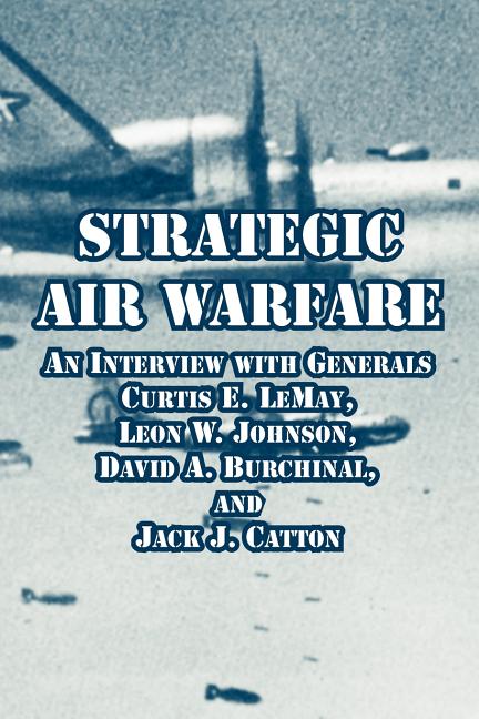 Strategic Air Warfare: An Interview with Generals Curtis E. LeMay, Leon ...