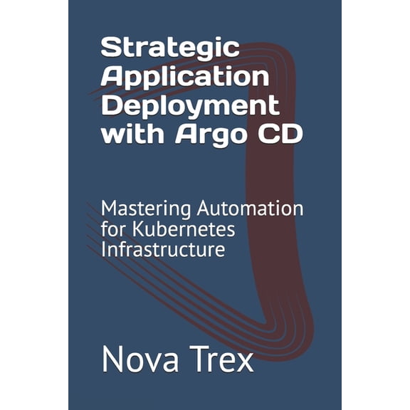 Strategic Application Deployment with Argo CD: Mastering Automation for Kubernetes Infrastructure, (Paperback)