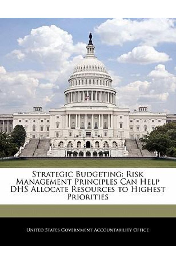 Strategic Budgeting: Risk Management Principles Can Help Dhs Allocate Resources to Highest Priorities Paperback