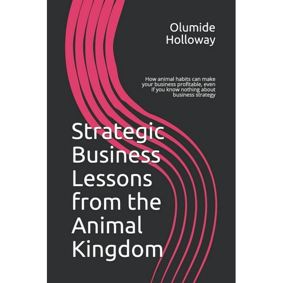 Strategic Business Lessons from the Animal Kingdom: How animal habits can make your business profitable, even if you know nothing about business strategy (Paperback)