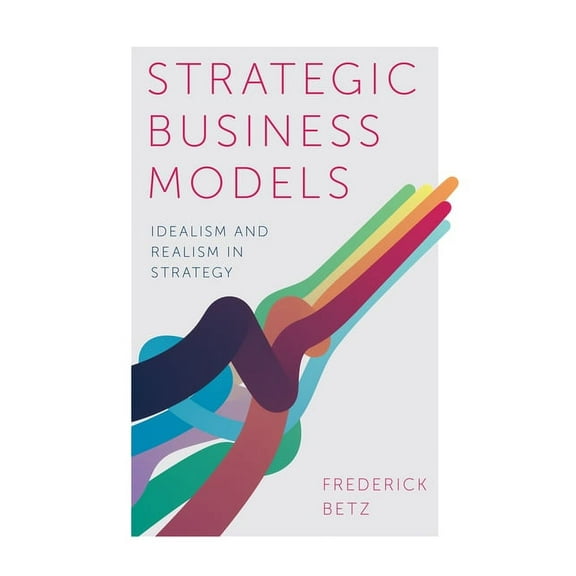 Strategic Business Models: Idealism and Realism in Strategy (Hardcover)