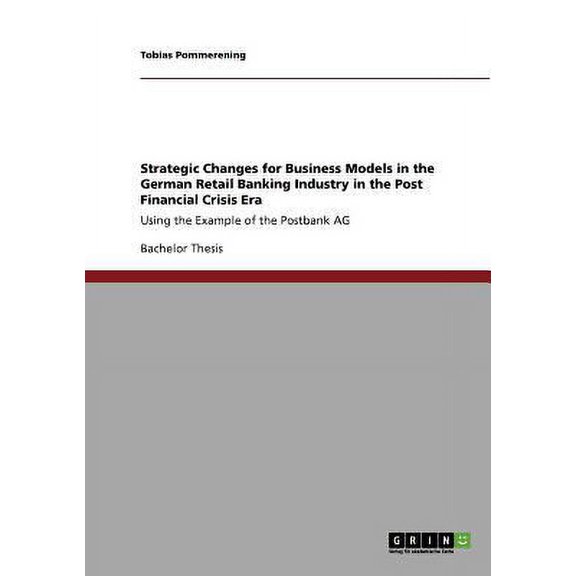 Strategic Changes for Business Models in the German Retail Banking Industry in the Post Financial Crisis Era : Using the Example of the Postbank AG (Paperback)