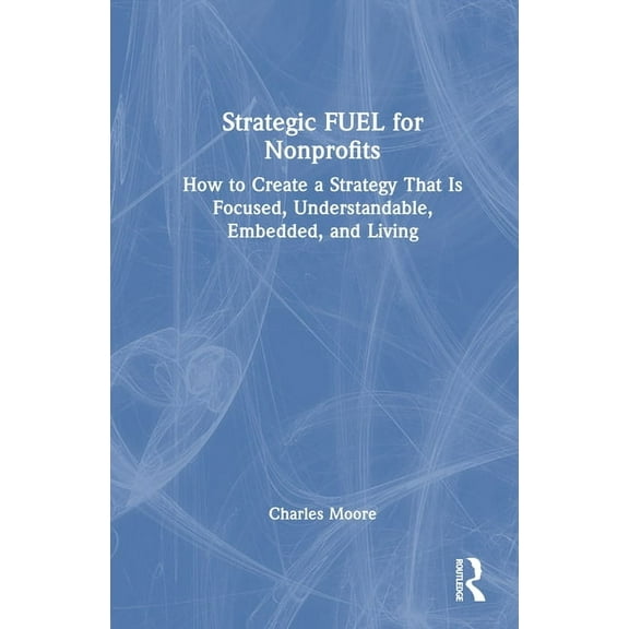 Strategic FUEL for Nonprofits: How to Create a Strategy That Is Focused, Understandable, Embedded, and Living, (Hardcover)