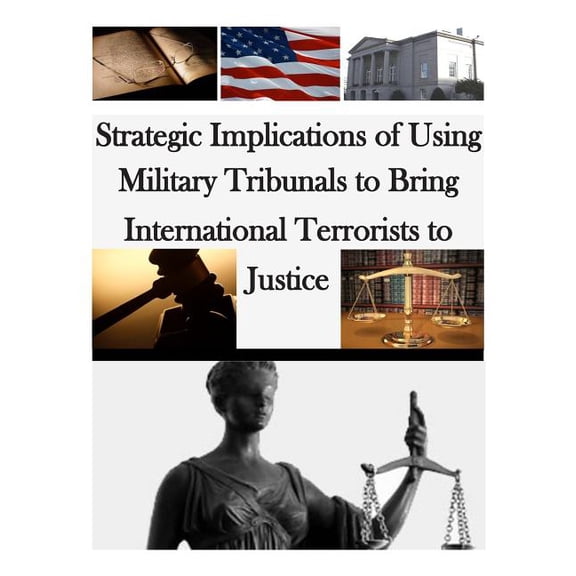 Strategic Implications of Using Military Tribunals to Bring International Terrorists to Justice (Paperback)
