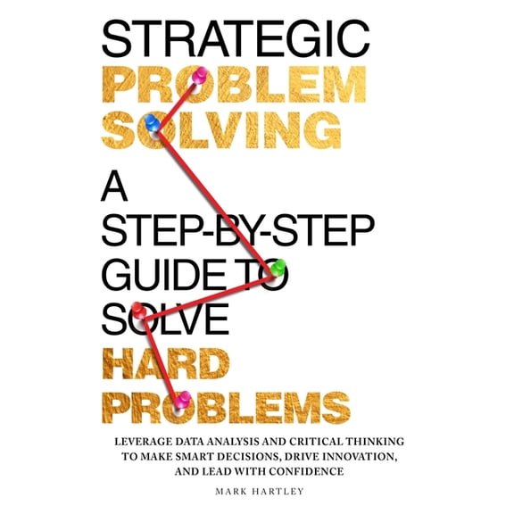 Strategic Problem Solving: A Step-by-Step Guide to Solve Hard Problems: Leverage Data Analysis and Critical Thinking to , (Paperback)