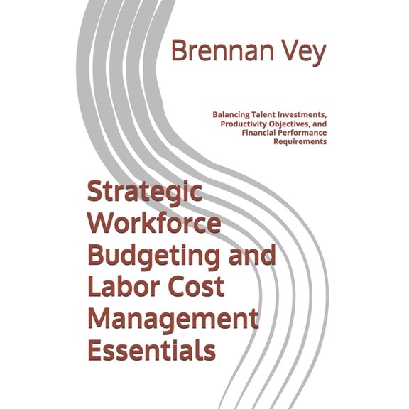 Strategic Workforce Budgeting and Labor Cost Management Essentials: Balancing Talent Investments, Productivity Objective, (Paperback)