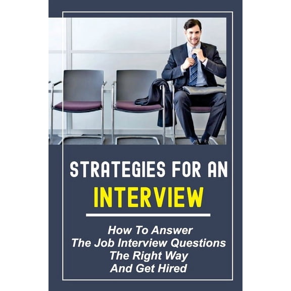 Strategies For An Interview: How To Answer The Job Interview Questions The Right Way And Get Hired: Job Interview Questions (Paperback)