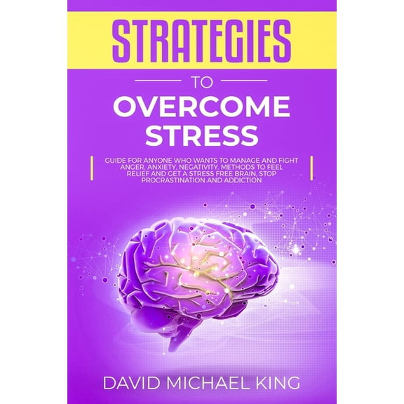 Strategies to Overcome Stress: Guide for Anyone Who Wants to Manage and Fight Anger, Anxiety, Negativity. Methods to Feel Relief and Get a Stress Free Brain, Stop Procrastination and Addiction (Paperb