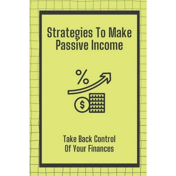 Strategies To Make Passive Income: Take Back Control Of Your Finances: How To Achieve Financial Freedom, (Paperback)