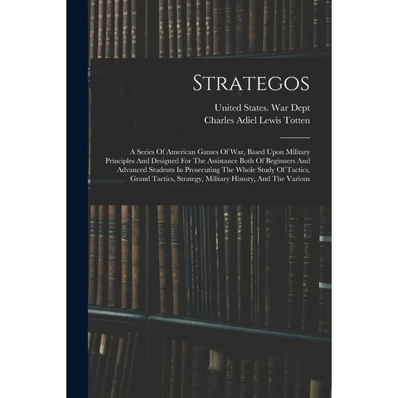 Strategos: A Series Of American Games Of War, Based Upon Military Principles And Designed For The Assistance Both Of Beginners And Advanced Students In Prosecuting The Whole Study Of Tactics, Grand Ta