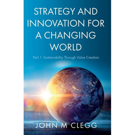 Strategy and Innovation for a Changing World: Part 1: Sustainability Through Value Creation (Paperback)