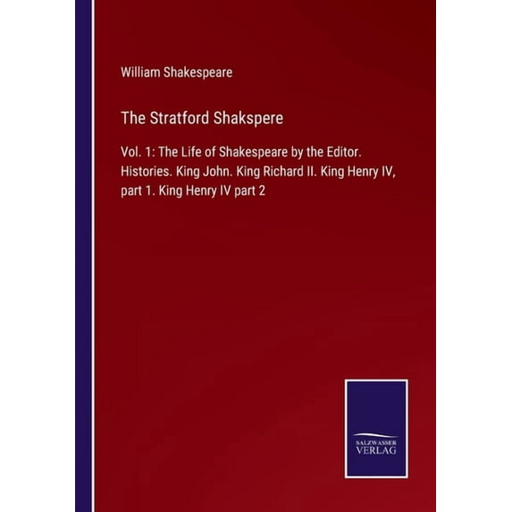 The Stratford Shakspere: Vol. 1: The Life of Shakespeare by the Editor. Histories. King John. King Richard II. King Henr, (Paperback)