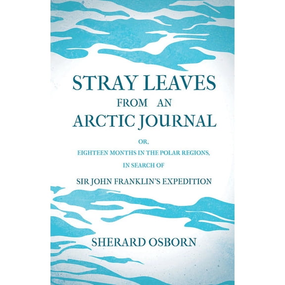 Stray Leaves from an Arctic Journal - Or, Eighteen Months in the Polar Regions, in Search of Sir John Franklin's Expedit, (Paperback)