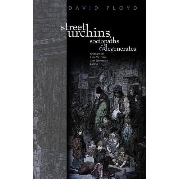 Street Urchins, Sociopaths and Degenerates : Orphans of Late-Victorian and Edwardian Fiction (Hardcover)