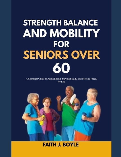 Strength, Balance and Mobility for Seniors Over 60: A Complete Guide to Aging Strong, Staying Steady, and Moving Freely , (Paperback)