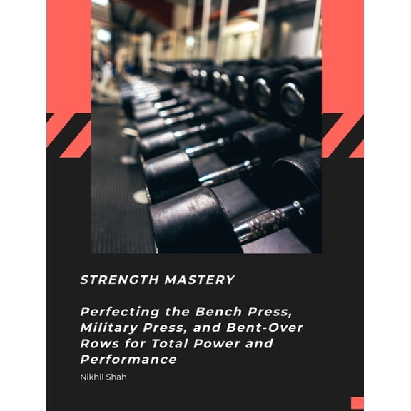 Nik Shah Workout Exercise Strength Mastery: Perfecting the Bench Press, Military Press, and Bent-Over Rows for Total Power and Performance, (Paperback)
