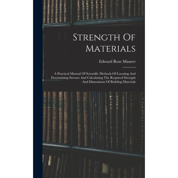 Strength Of Materials: A Practical Manual Of Scientific Methods Of Locating And Determining Stresses And Calculating The, (Hardcover)