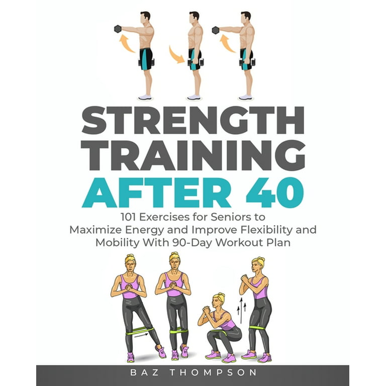 Strength Training After 40: 101 Exercises for Seniors to Maximize Energy  and Improve Flexibility and Mobility with 90-Day Workout Plan (Paperback) 
