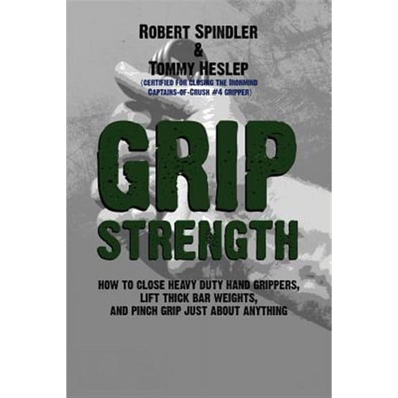 Grip Strength: How to Close Heavy Duty Hand Grippers, Lift Thick Bar Weights, and Pinch Grip Just (Paperback) by Tommy Heslep, Robert Spindler