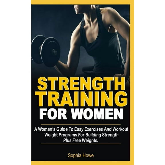 Strength Training For Women: A Women's Guide To Easy Exercises And Workout Weights Programs For (Paperback) by Sophia Howe