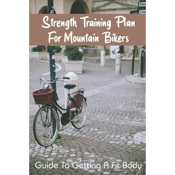 Strength Training Plan For Mountain Bikers : Guide To Getting A Fit Body: Mountain Biking Training Plan (Paperback)