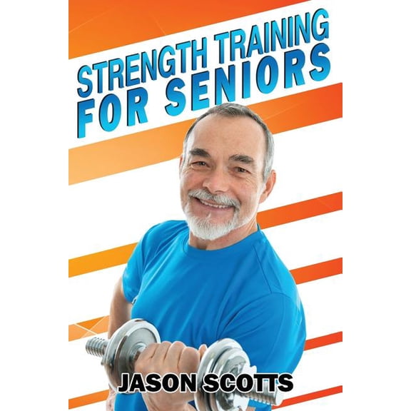 Strength Training for Seniors : An Easy & Complete Step by Step Guide for You