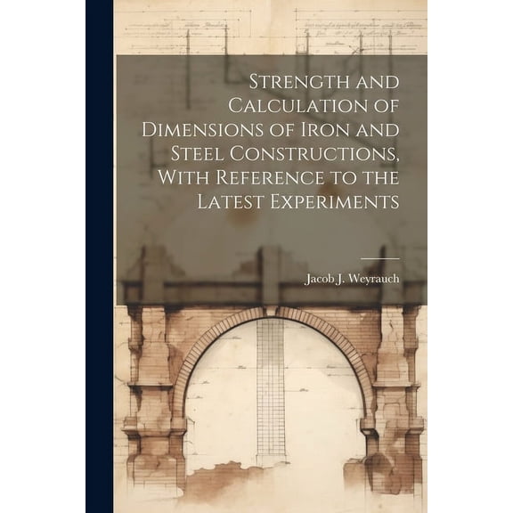 Strength and Calculation of Dimensions of Iron and Steel Constructions, With Reference to the Latest Experiments (Paperback)