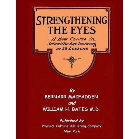 Strengthening the Eyes - A New Course in Scientific Eye Training in 28 Lessons by Bernarr Macfadden & William H. Bates M. D.: With Better Eyesight Mag