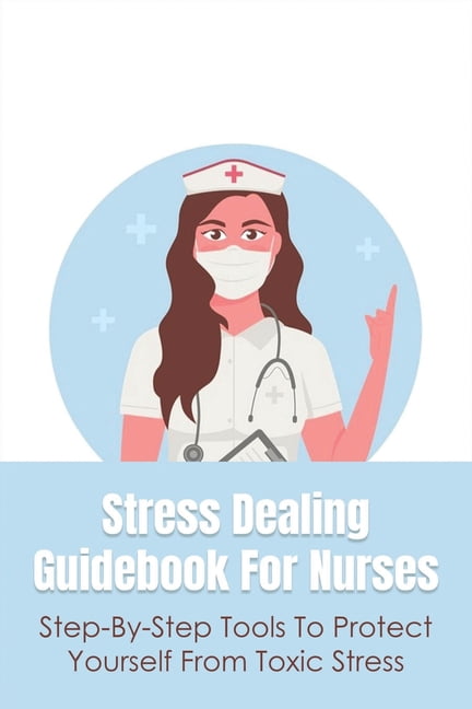 Stress Dealing Guidebook For Nurses: Step-By-Step Tools To Protect Yourself From Toxic Stress: Self Healing And Self Car, (Paperback)