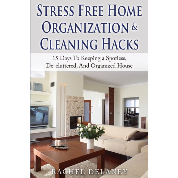 Stress Free Home Organization and Cleaning Hacks : 15 Days to Keeping a Spotless, De-cluttered and Organized House