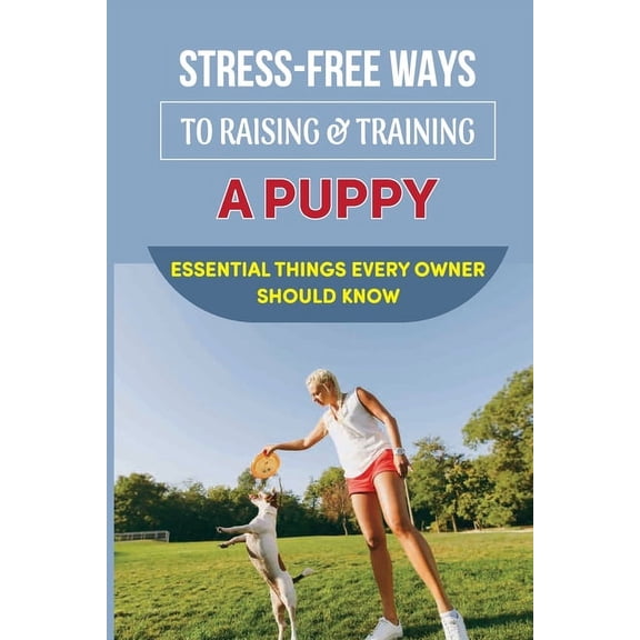 Stress-Free Ways To Raising & Training A Puppy : Essential Things Every Owner Should Know: Guide To House Train Or House Break Your Puppy (Paperback)