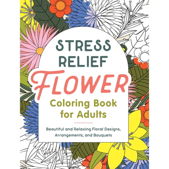 Stress Relief Flower Coloring Book For Adults : Beautiful and Relaxing Floral Designs, Arrangements, and Bouquets (Paperback)