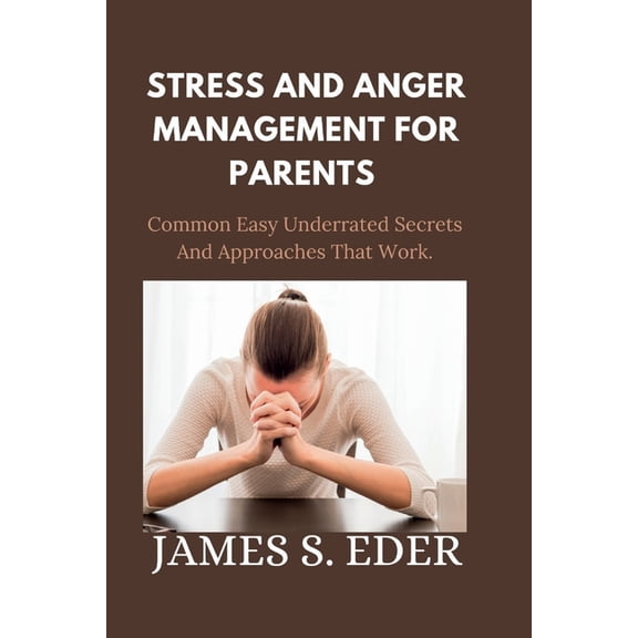 Stress and Anger Management for Parents : Common Easy Underrated Secrets And Approaches That Work. (Paperback)