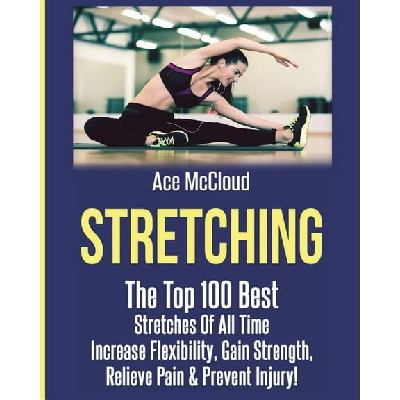 Stretching Exercise Routines for Flexibi Stretching: The Top 100 Best Stretches Of All Time: Increase Flexibility, Gain Strength, Relieve Pain & Prevent Injury, (Paperback)