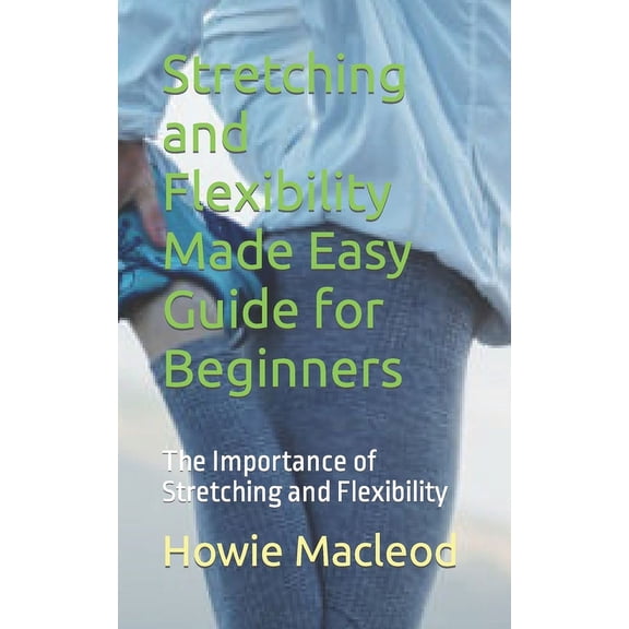 Stretching and Flexibility Made Easy Guide for Beginners: The Importance of Stretching and Flexibility (Paperback)