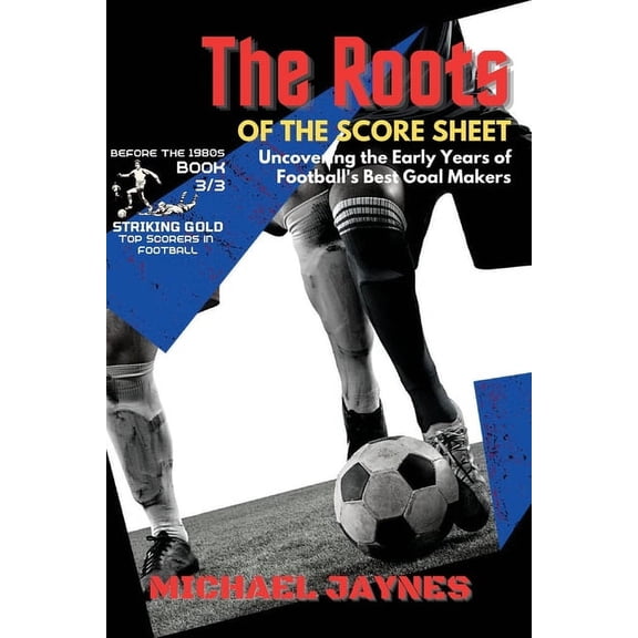 Striking Gold: Top Scorers in Football B The Roots of the Score Sheet-Uncovering the Early Years of Football's Best Goal Makers: The Deadliest Finishers in the H, Book 3, (Paperback)