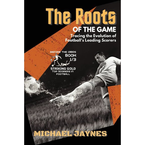 Striking Gold: Top Scorers in Football B The Roots of the Game-Tracing the Evolution of Football's Leading Scorers: The Mavericks and Visionaries Who Shaped the , Book 1, (Paperback)