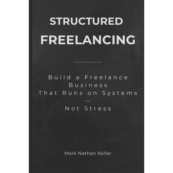 Structured Freelancing: Build a Freelance Business That Runs on Systems - Not Stress, (Paperback)