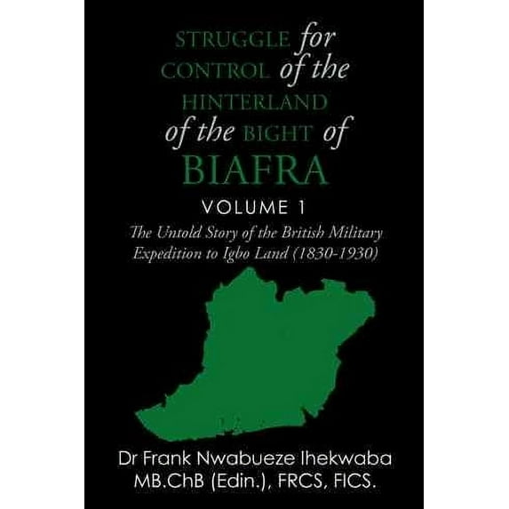 Struggle for Control of the Hinterland of the Bight of Biafra : The Untold Story of the British Military Expedition to Igbo Land (1830-1930)