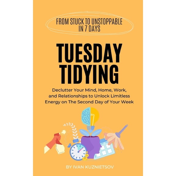 From Stuck to Unstoppable in 7 Days: Tuesday Tidying: Declutter Your Mind, Home, Work, and Relationships to Unlock Limitless Energy on The Second Day of Your Week (Paperback)