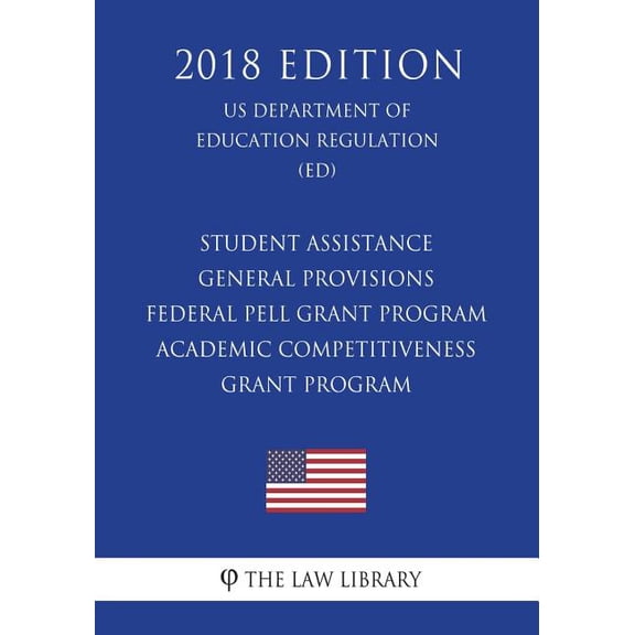 Student Assistance General Provisions - Federal Pell Grant Program - Academic Competitiveness Grant Program (US Department of Education Regulation) (ED) (2018 Edition)