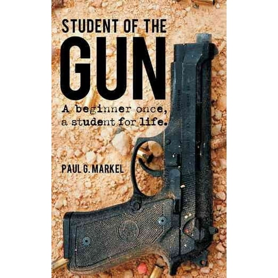 Student of the Gun: A Beginner Once, a Student for Life. -- Paul G. Markel