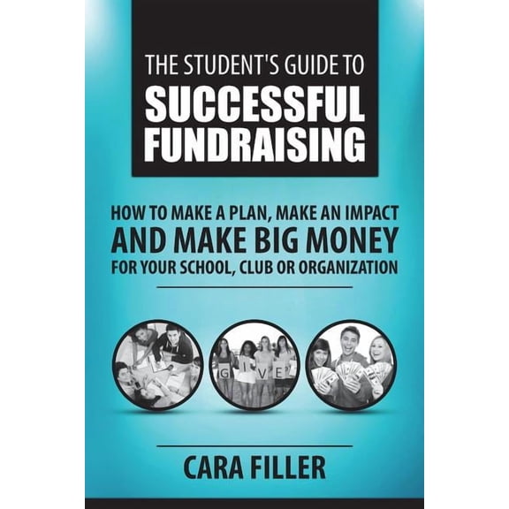 The Student's Guide to Successful Fundraising: How to Make a Plan, Make an Impact and Make BIG Money for Your School, Cl, (Paperback)